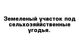 Земеленый участок под сельхозяййственные угодья.